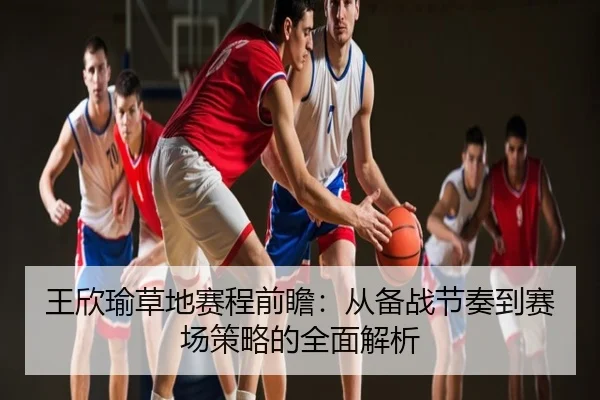王欣瑜草地赛程前瞻：从备战节奏到赛场策略的全面解析