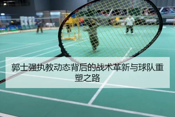 郭士强执教动态背后的战术革新与球队重塑之路