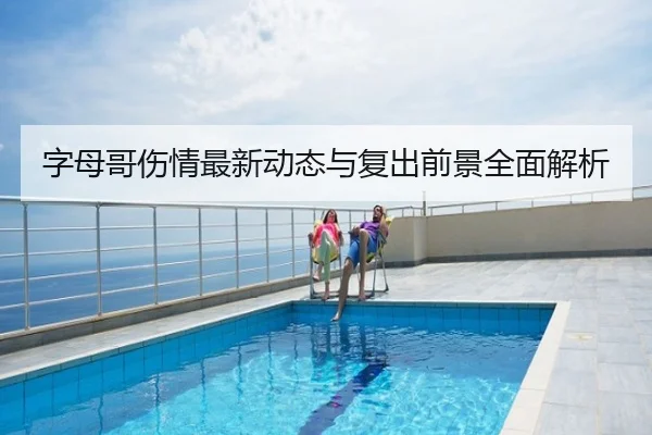字母哥伤情最新动态与复出前景全面解析