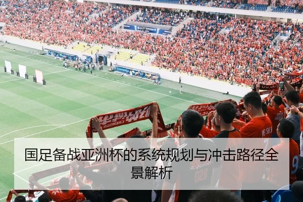 国足备战亚洲杯的系统规划与冲击路径全景解析