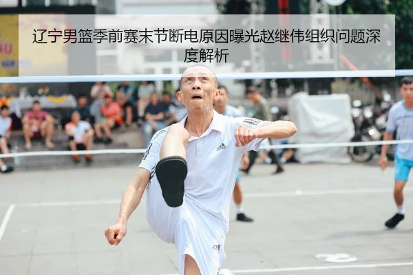 辽宁男篮季前赛末节断电原因曝光赵继伟组织问题深度解析
