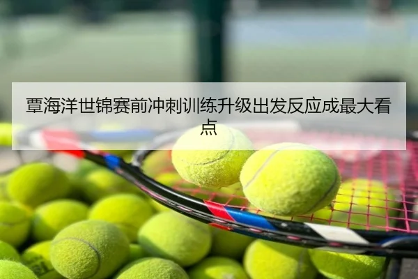 覃海洋世锦赛前冲刺训练升级出发反应成最大看点