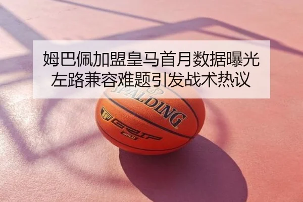 姆巴佩加盟皇马首月数据曝光 左路兼容难题引发战术热议