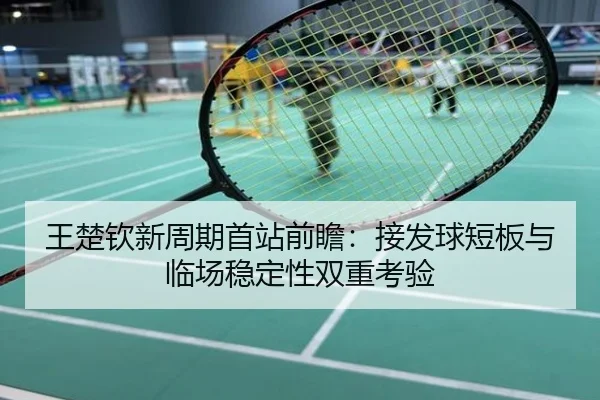 王楚钦新周期首站前瞻：接发球短板与临场稳定性双重考验