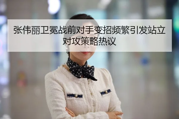张伟丽卫冕战前对手变招频繁引发站立对攻策略热议