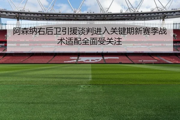 阿森纳右后卫引援谈判进入关键期新赛季战术适配全面受关注