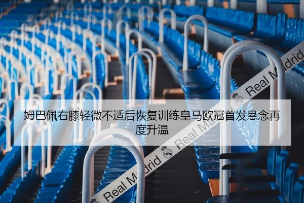 姆巴佩右膝轻微不适后恢复训练皇马欧冠首发悬念再度升温
